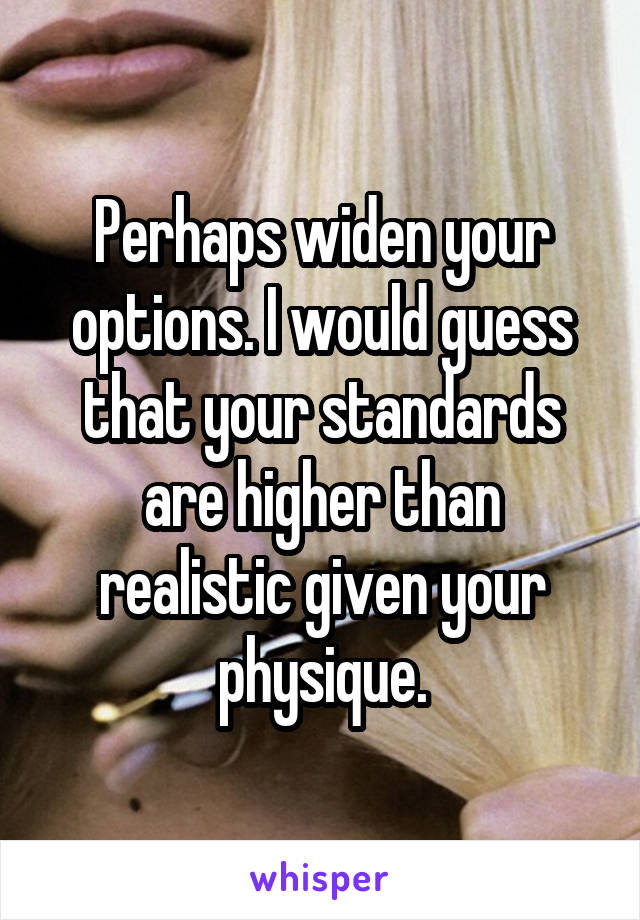 Perhaps widen your options. I would guess that your standards are higher than realistic given your physique.