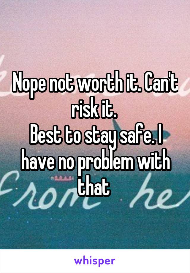 Nope not worth it. Can't risk it. 
Best to stay safe. I have no problem with that 