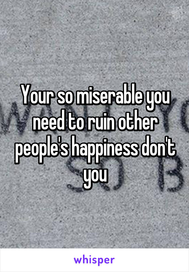 Your so miserable you need to ruin other people's happiness don't you