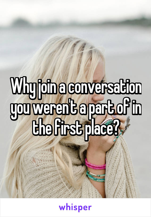 Why join a conversation you weren't a part of in the first place?