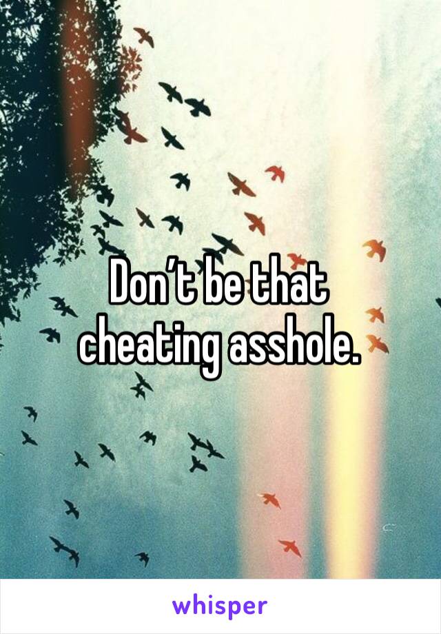 Don’t be that cheating asshole. 