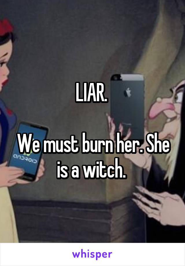 LIAR. 

We must burn her. She is a witch. 