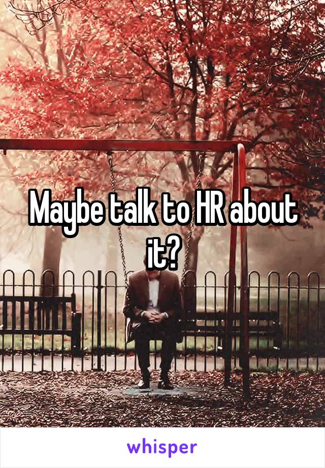 Maybe talk to HR about it?