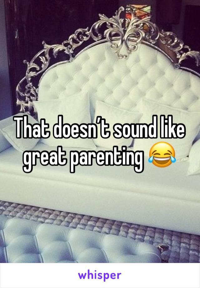 That doesn’t sound like great parenting 😂