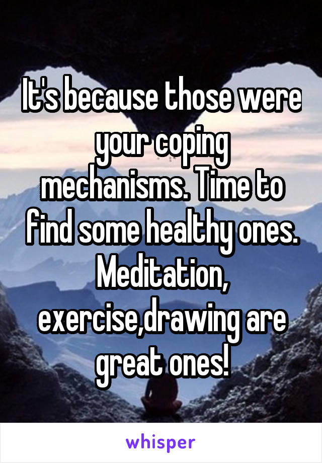 It's because those were your coping mechanisms. Time to find some healthy ones. Meditation, exercise,drawing are great ones!