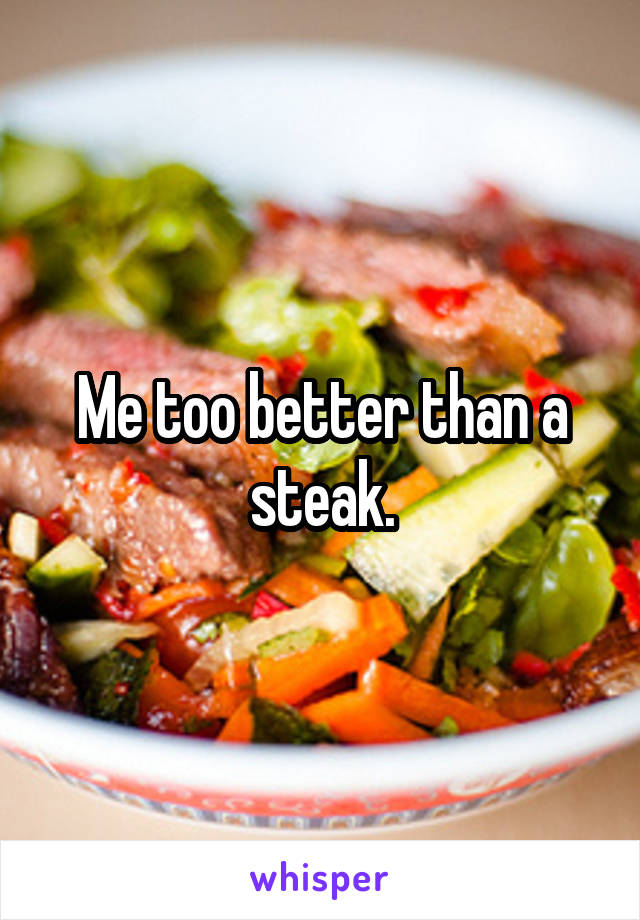Me too better than a steak.