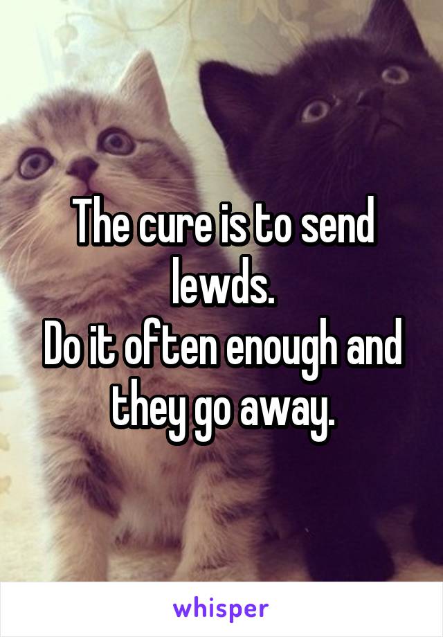 The cure is to send lewds.
Do it often enough and they go away.