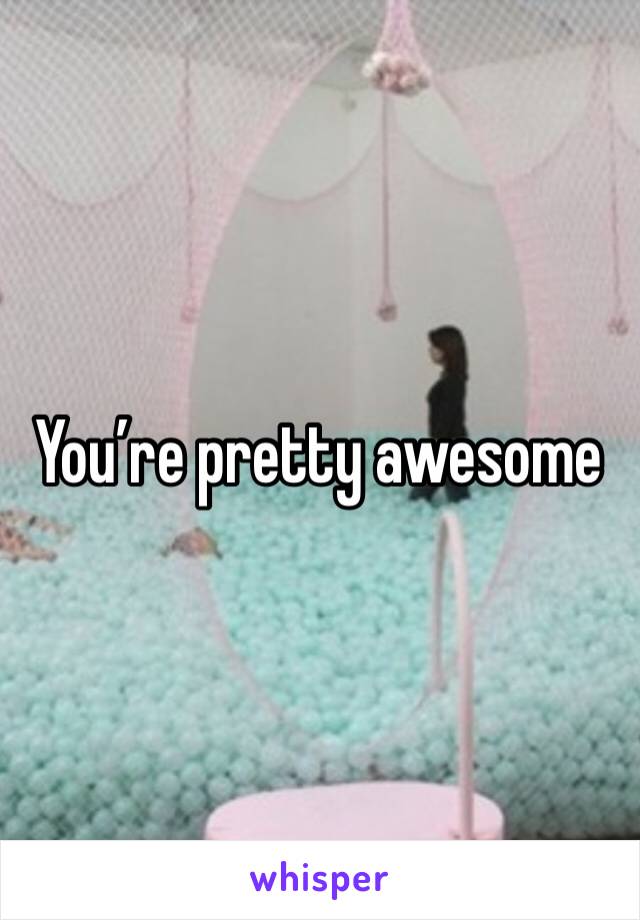 You’re pretty awesome 