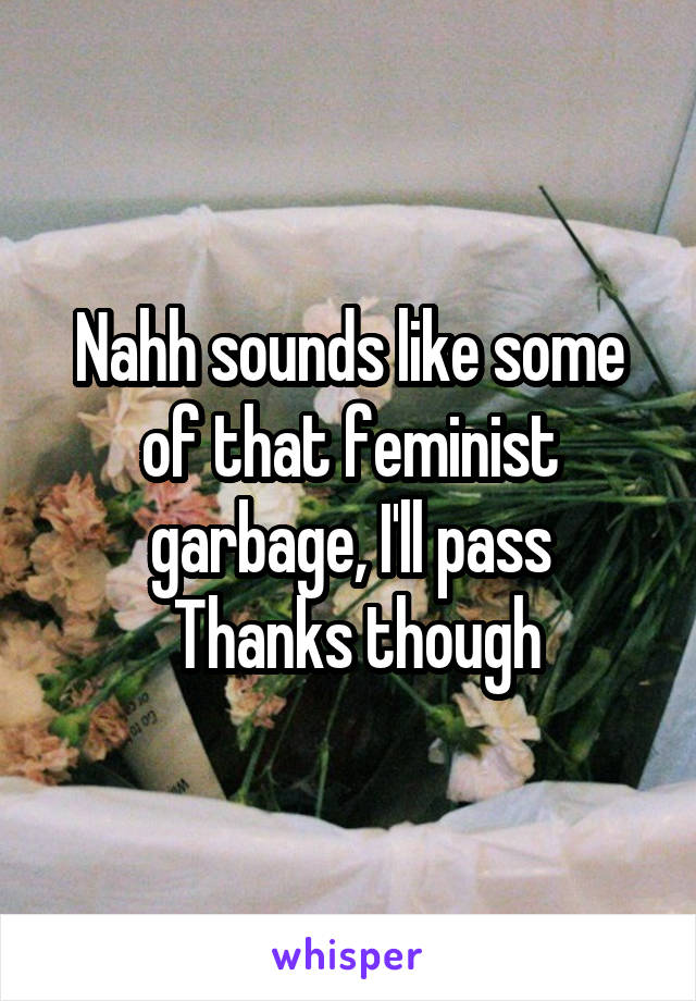 Nahh sounds like some of that feminist garbage, I'll pass
 Thanks though