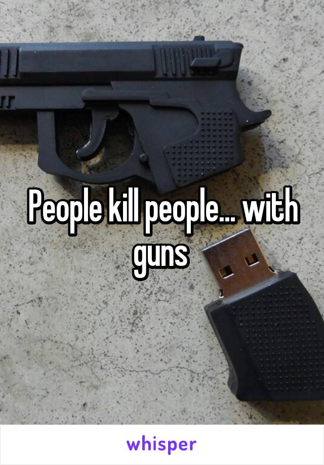 People kill people... with guns 