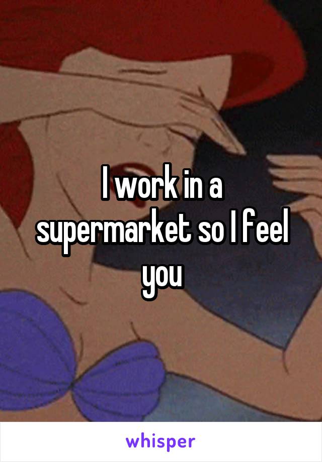I work in a supermarket so I feel you
