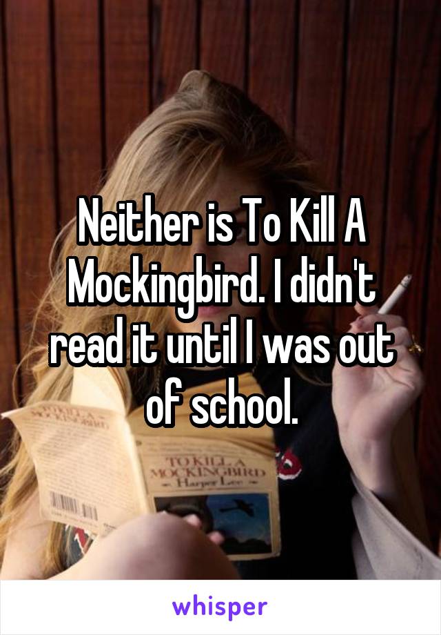 Neither is To Kill A Mockingbird. I didn't read it until I was out of school.