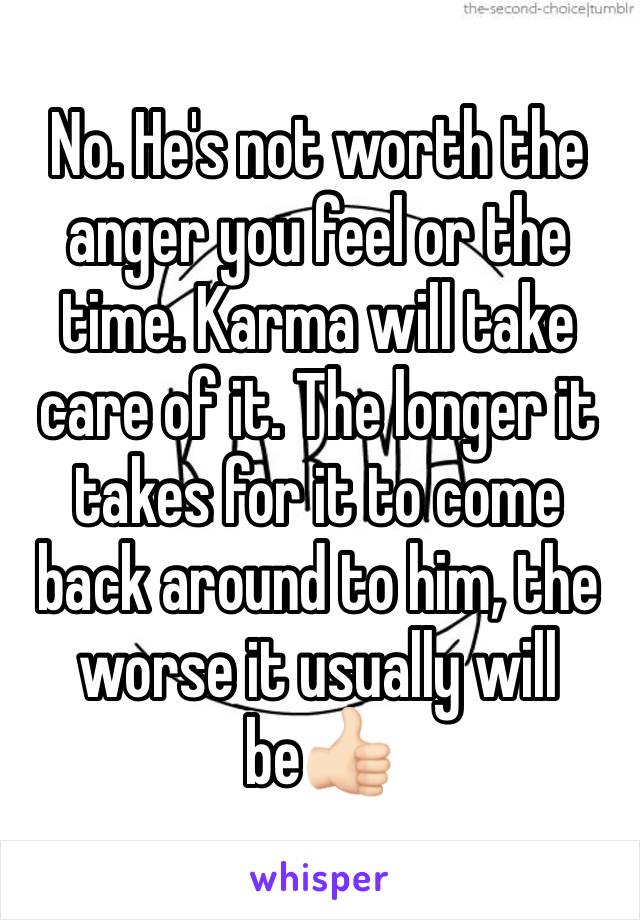 No. He's not worth the anger you feel or the time. Karma will take care of it. The longer it takes for it to come back around to him, the worse it usually will be👍🏻