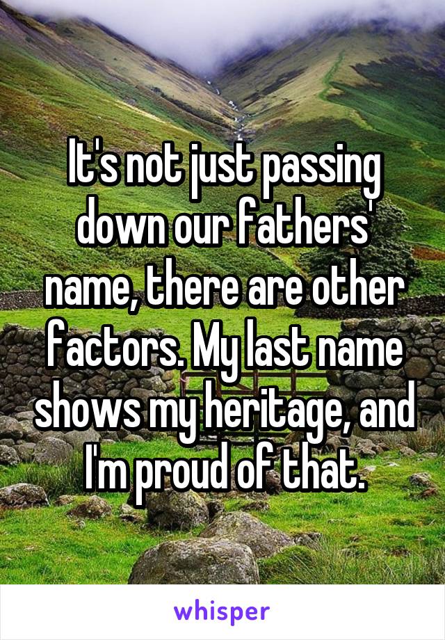 It's not just passing down our fathers' name, there are other factors. My last name shows my heritage, and I'm proud of that.