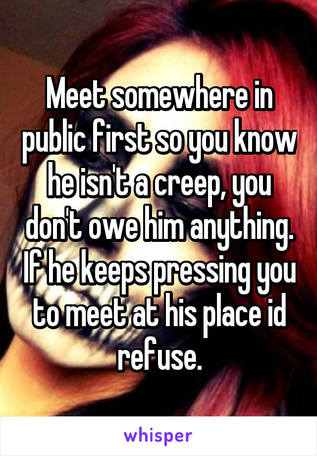 Meet somewhere in public first so you know he isn't a creep, you don't owe him anything. If he keeps pressing you to meet at his place id refuse.