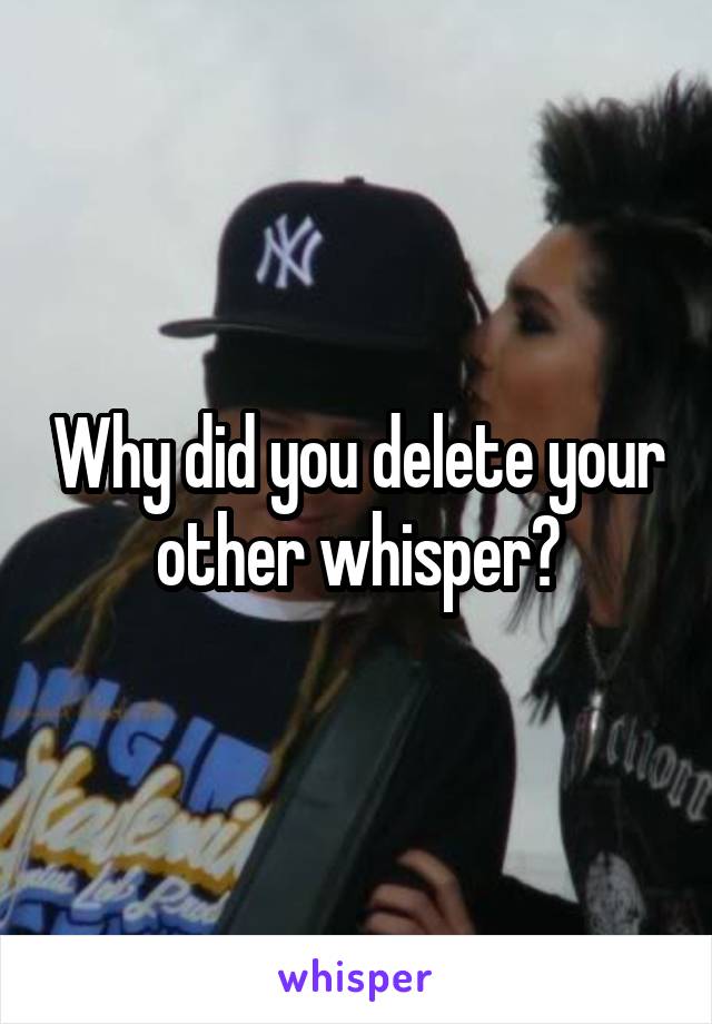 Why did you delete your other whisper?