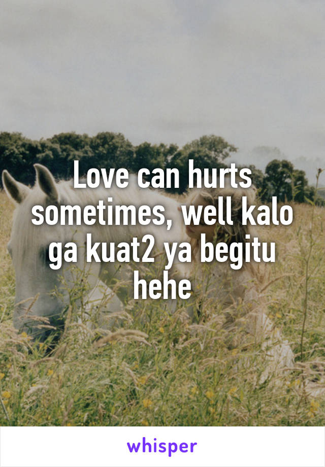 Love can hurts sometimes, well kalo ga kuat2 ya begitu hehe