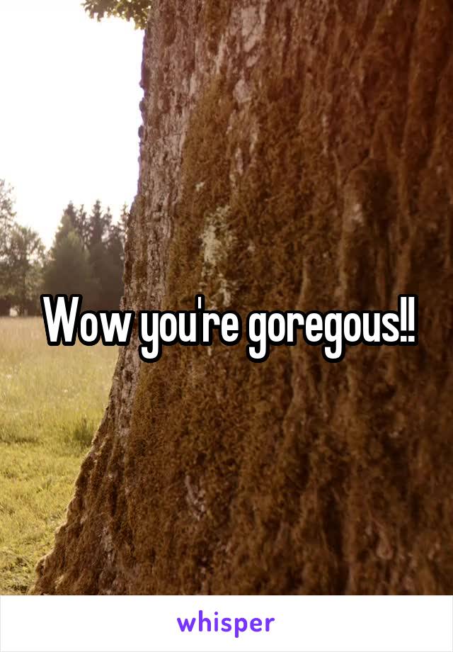 Wow you're goregous!!