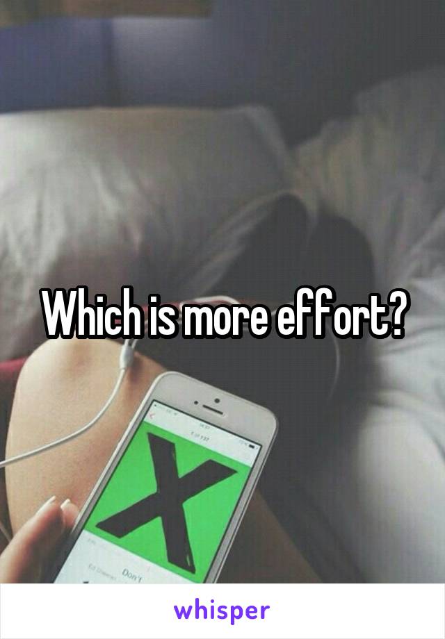 Which is more effort?