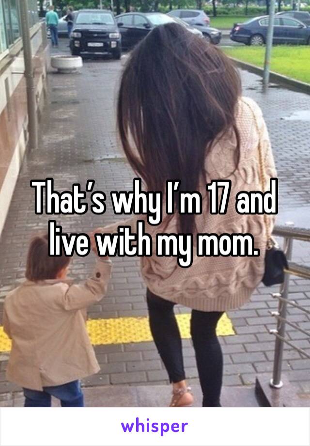 That’s why I’m 17 and live with my mom.