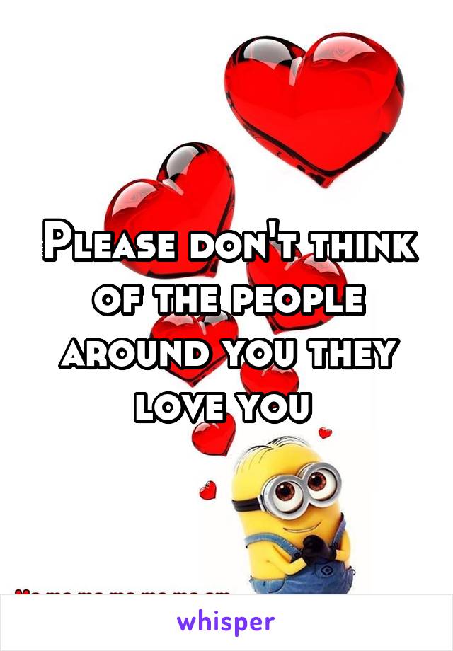 Please don't think of the people around you they love you 