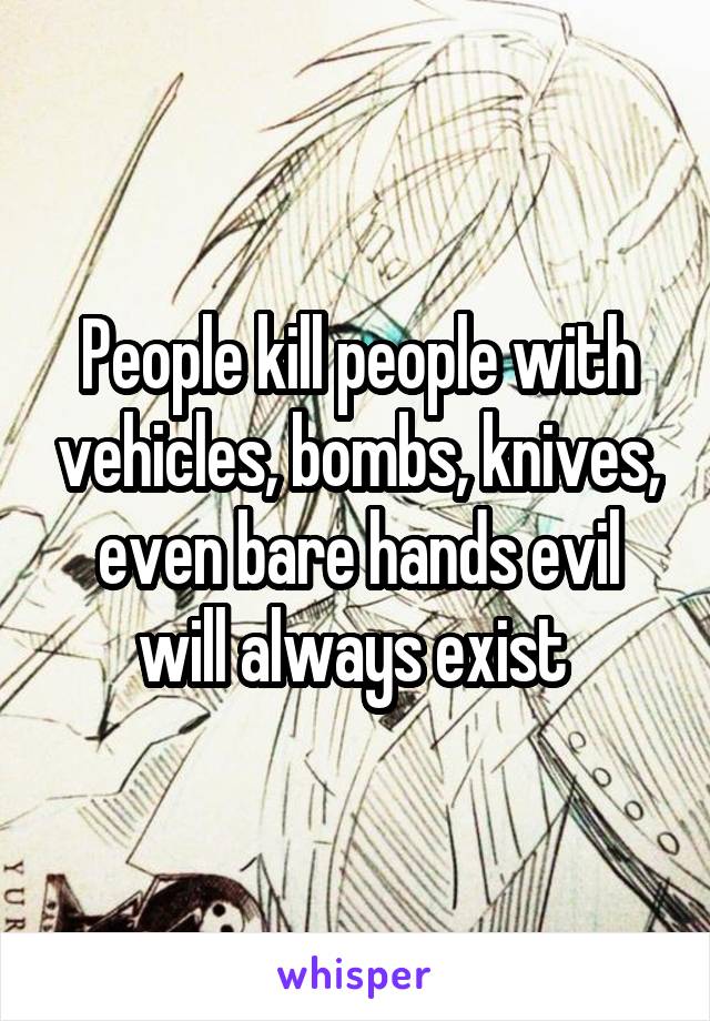 People kill people with vehicles, bombs, knives, even bare hands evil will always exist 