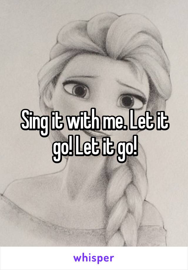 Sing it with me. Let it go! Let it go!
