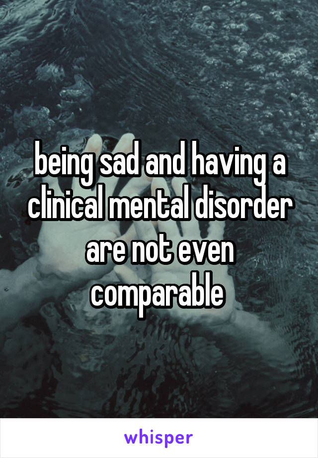 being sad and having a clinical mental disorder are not even comparable 