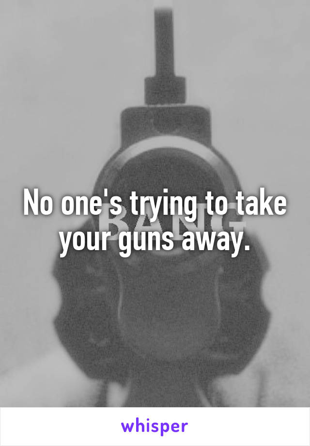 No one's trying to take your guns away.