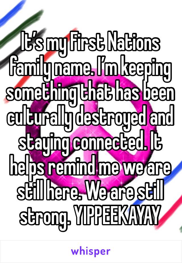 It’s my First Nations family name. I’m keeping something that has been culturally destroyed and  staying connected. It helps remind me we are still here. We are still strong. YIPPEEKAYAY 