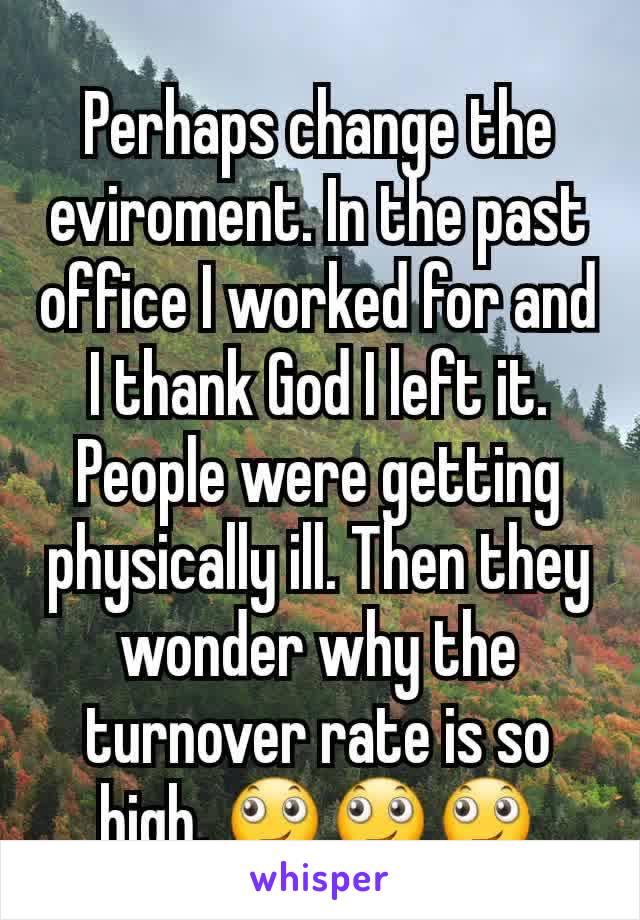 Perhaps change the eviroment. In the past office I worked for and I thank God I left it. People were getting physically ill. Then they wonder why the turnover rate is so high. 🙄🙄🙄