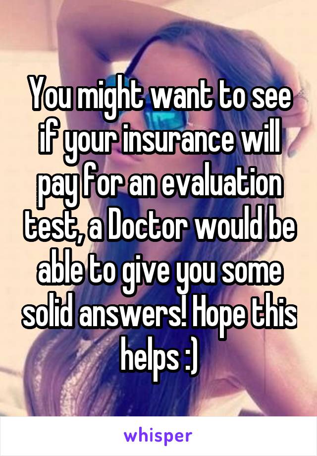 You might want to see if your insurance will pay for an evaluation test, a Doctor would be able to give you some solid answers! Hope this helps :)