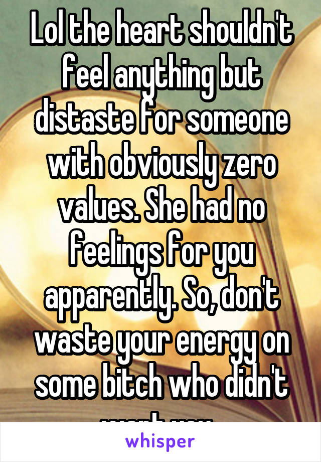 Lol the heart shouldn't feel anything but distaste for someone with obviously zero values. She had no feelings for you apparently. So, don't waste your energy on some bitch who didn't want you. 