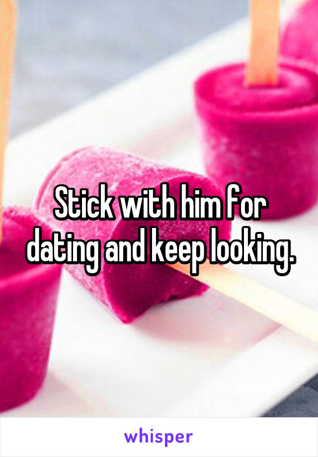 Stick with him for dating and keep looking.