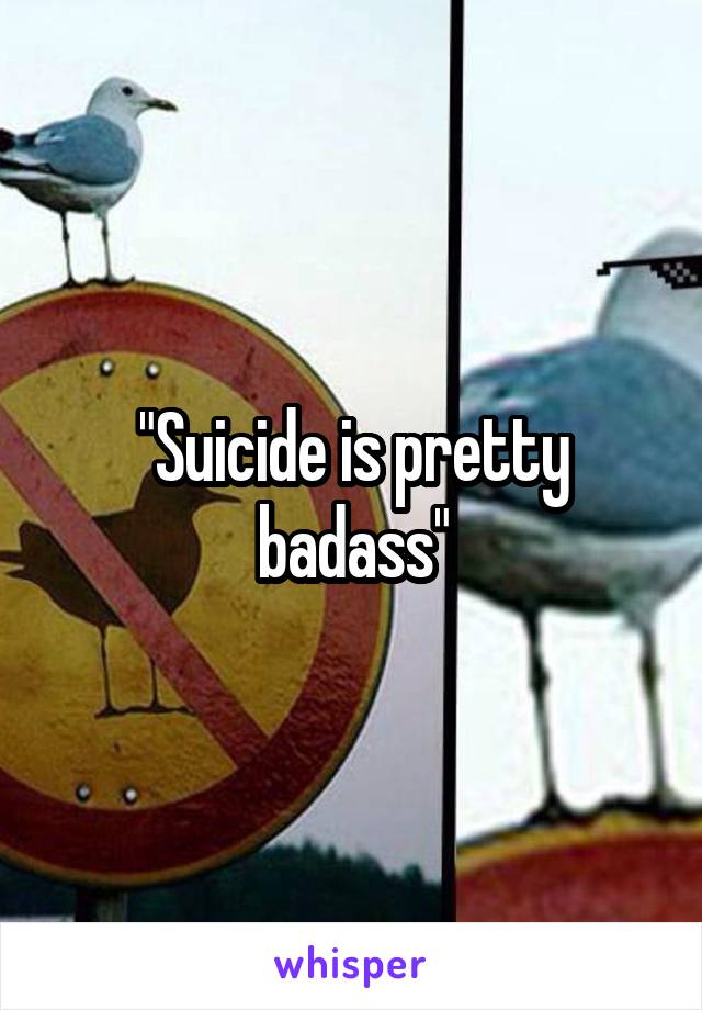 "Suicide is pretty badass"