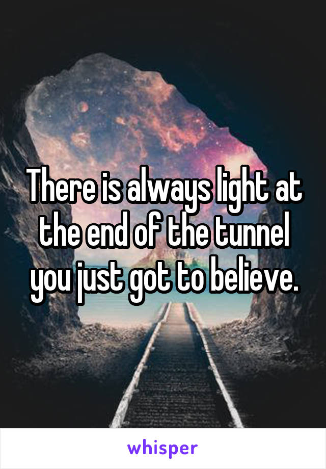 There is always light at the end of the tunnel you just got to believe.