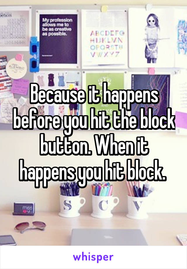 Because it happens before you hit the block button. When it happens you hit block. 