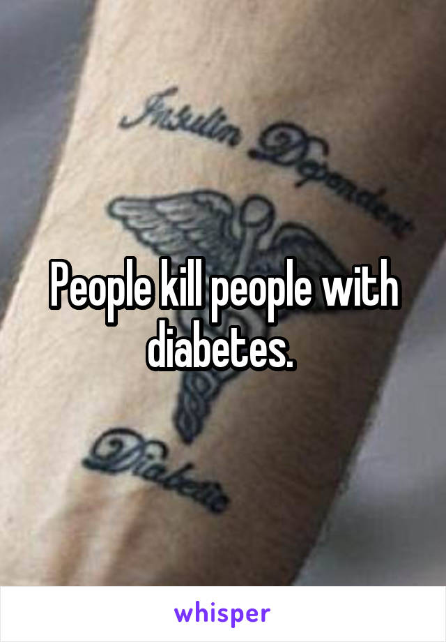 People kill people with diabetes. 