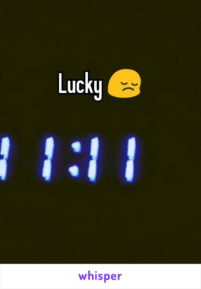 Lucky 😔