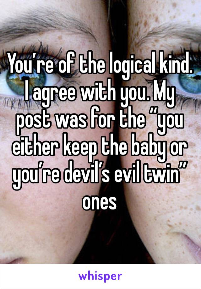 You’re of the logical kind. I agree with you. My post was for the “you either keep the baby or you’re devil’s evil twin” ones