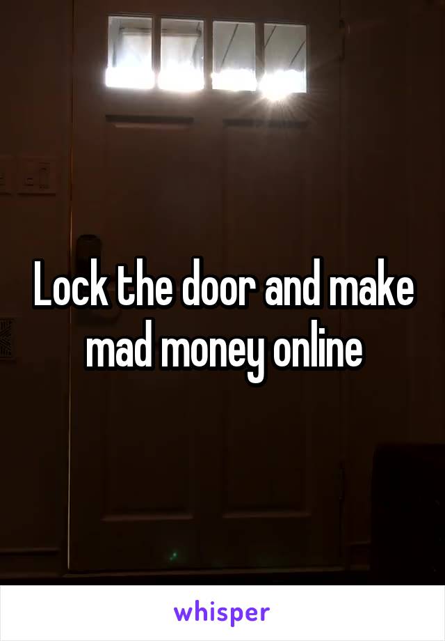 Lock the door and make mad money online