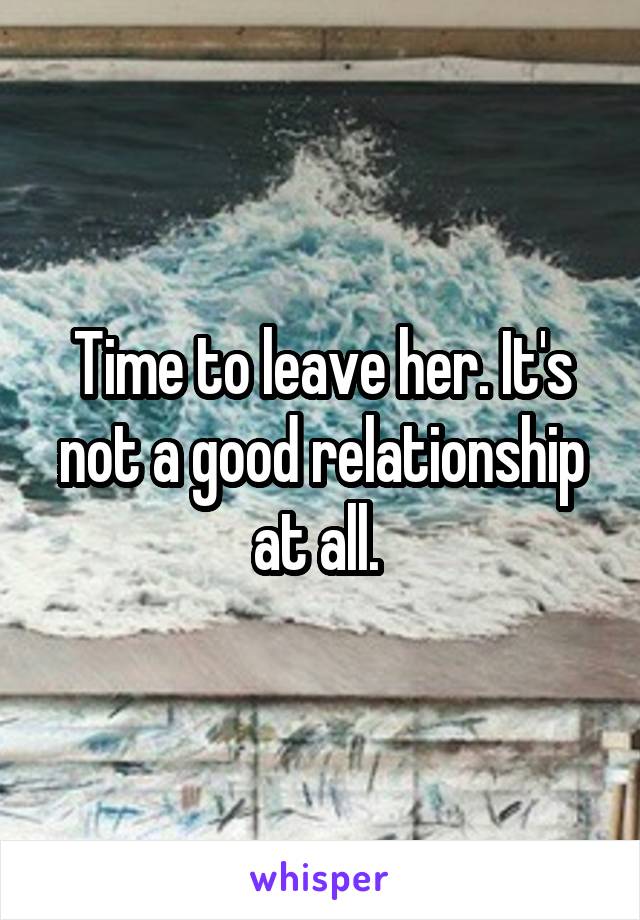 Time to leave her. It's not a good relationship at all. 