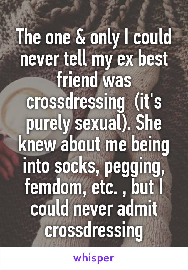 The one & only I could never tell my ex best friend was crossdressing  (it's purely sexual). She knew about me being into socks, pegging, femdom, etc. , but I could never admit crossdressing