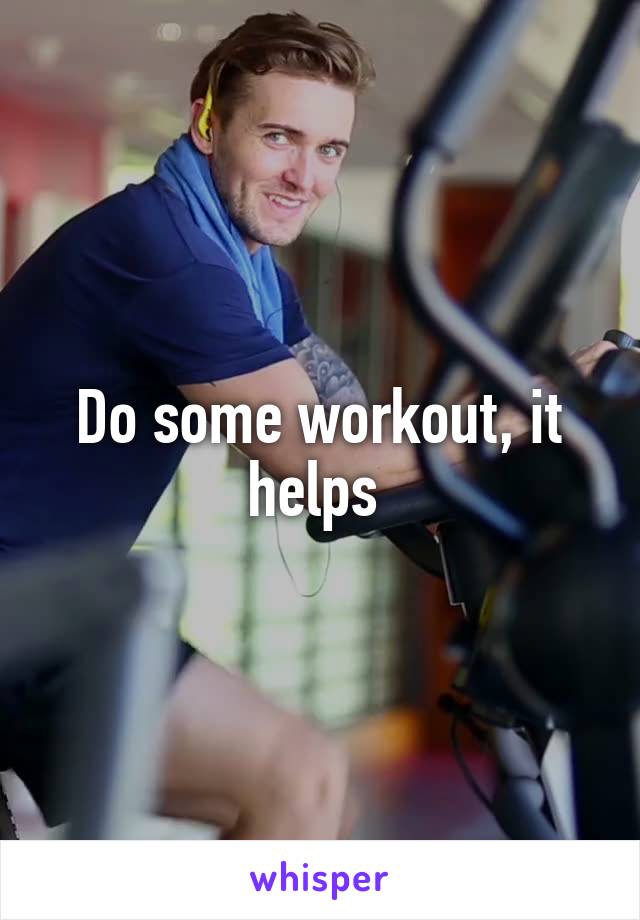 Do some workout, it helps 