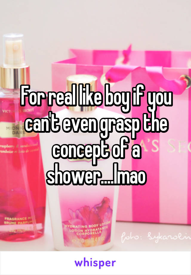 For real like boy if you can't even grasp the concept of a shower....lmao