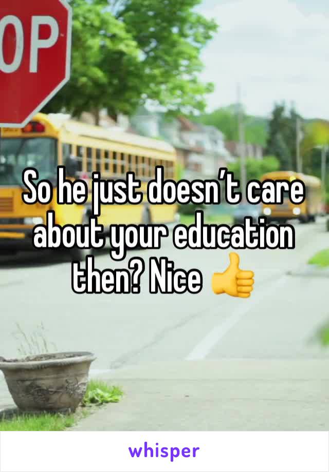 So he just doesn’t care about your education then? Nice 👍 