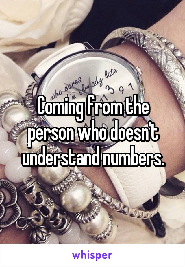 Coming from the person who doesn't understand numbers.