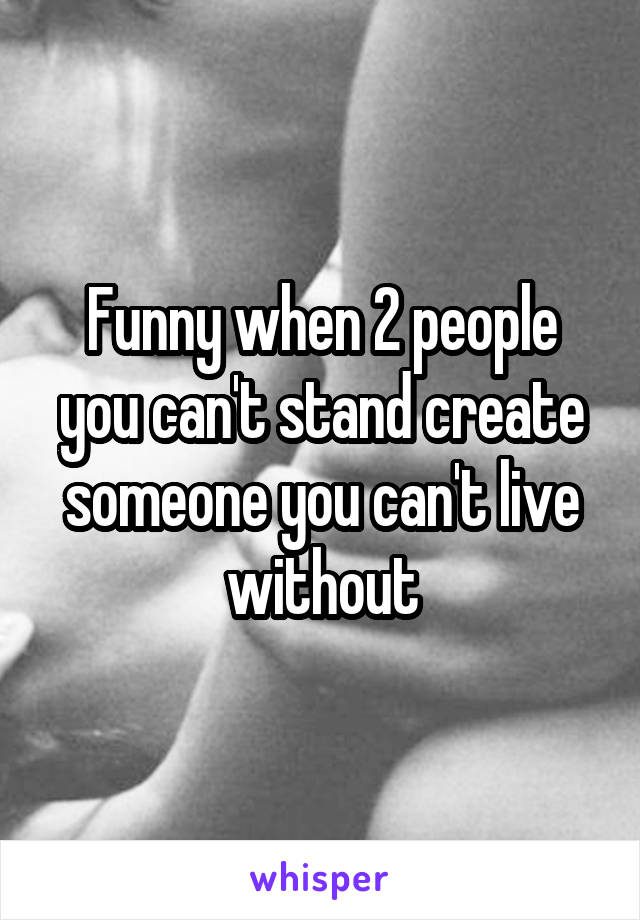 Funny when 2 people you can't stand create someone you can't live without