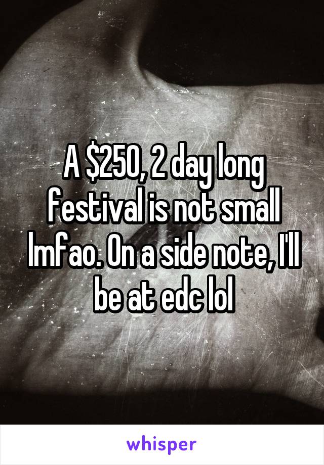 A $250, 2 day long festival is not small lmfao. On a side note, I'll be at edc lol