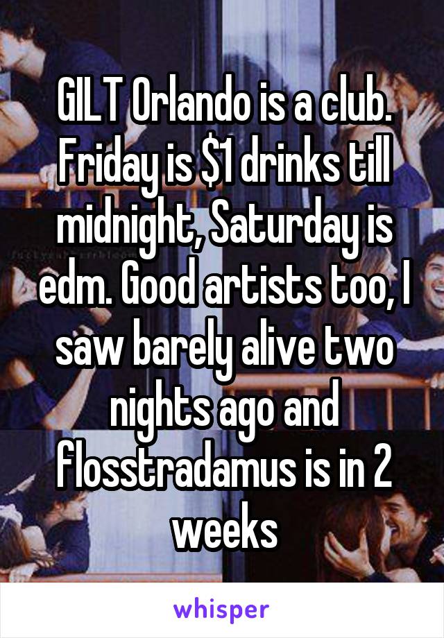 GILT Orlando is a club. Friday is $1 drinks till midnight, Saturday is edm. Good artists too, I saw barely alive two nights ago and flosstradamus is in 2 weeks